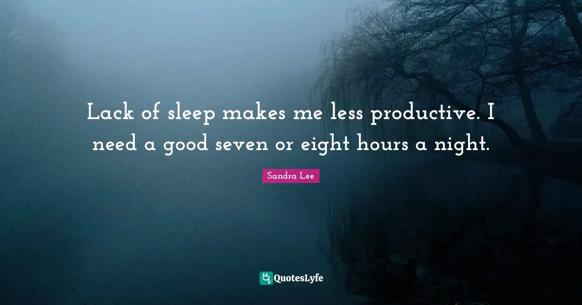 Lack of sleep makes me less productive. I need a good seven or eight hours a night.