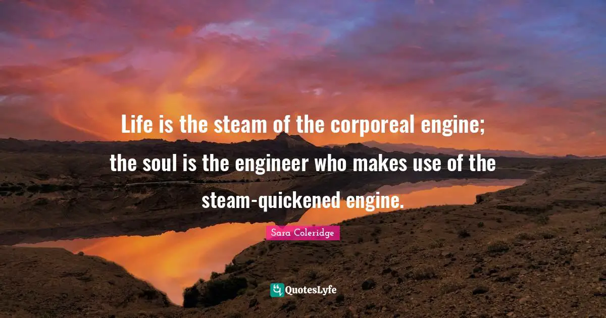 Life is the steam of the corporeal engine; the soul is the engineer who makes use of the steam-quickened engine.