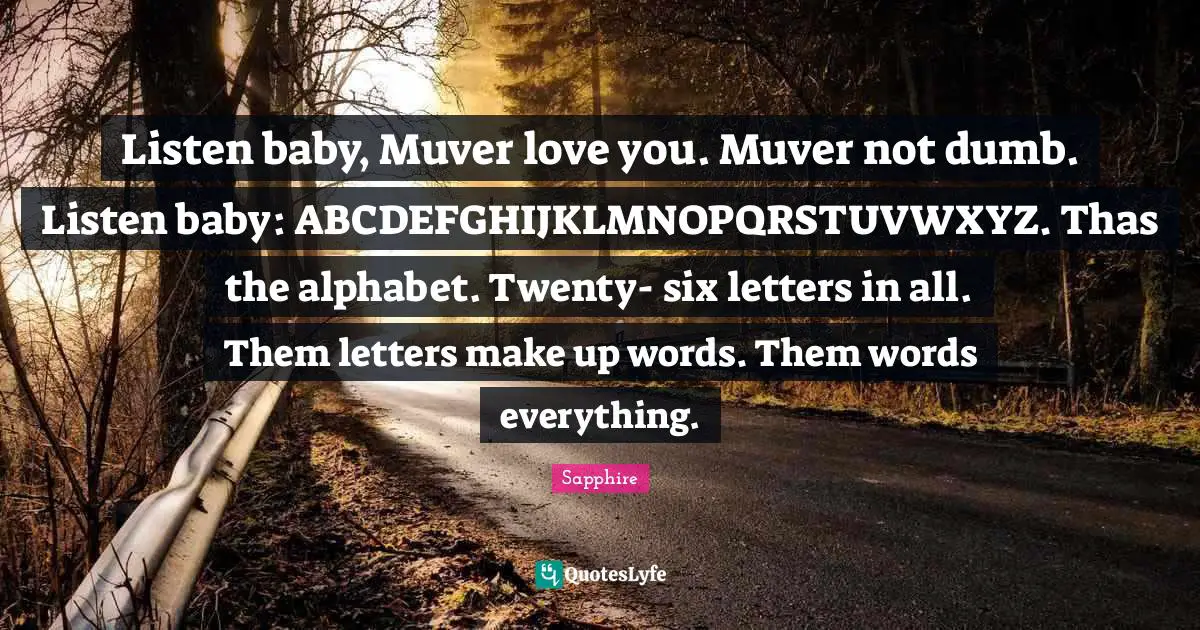 Listen baby, Muver love you. Muver not dumb. Listen baby: ABCDEFGHIJKLMNOPQRSTUVWXYZ. Thas the alphabet. Twenty- six letters in all. Them letters make up words. Them words everything.