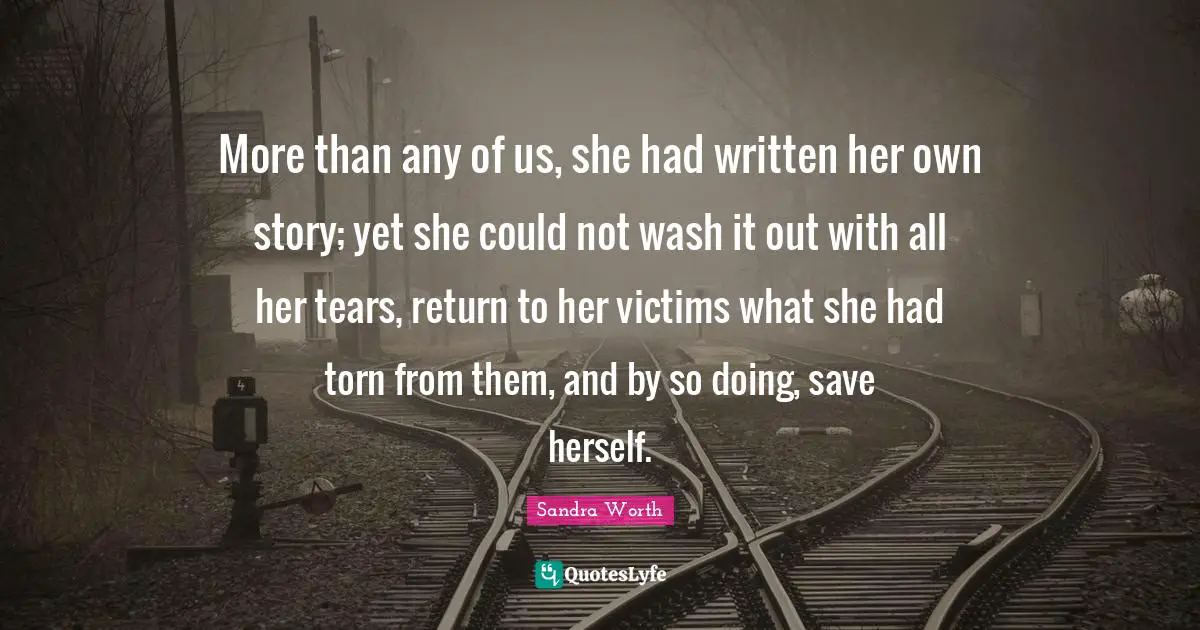 More than any of us, she had written her own story; yet she could not wash it out with all her tears, return to her victims what she had torn from them, and by so doing, save herself.