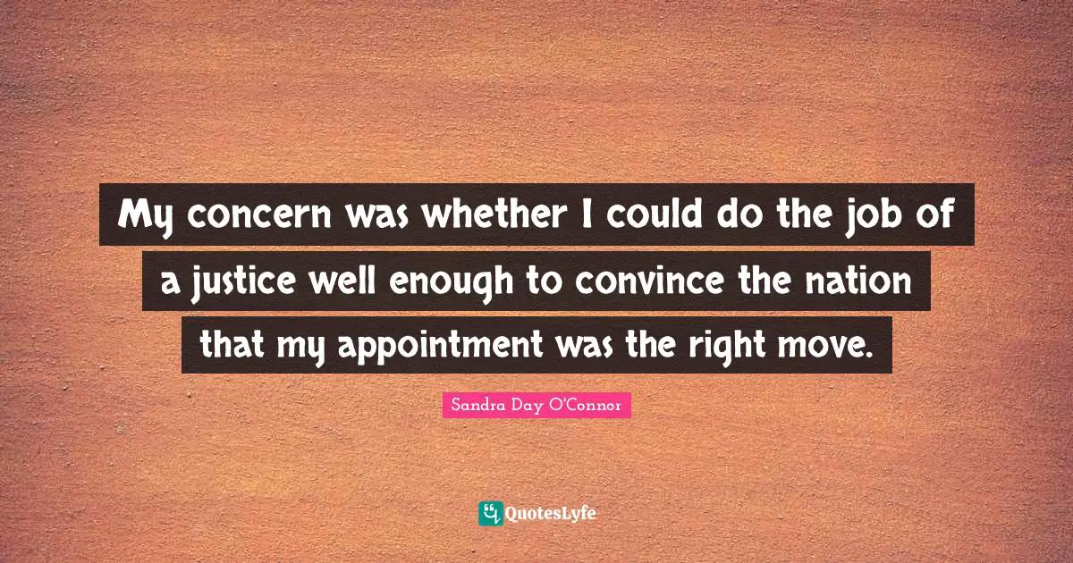 My concern was whether I could do the job of a justice well enough to convince the nation that my appointment was the right move.