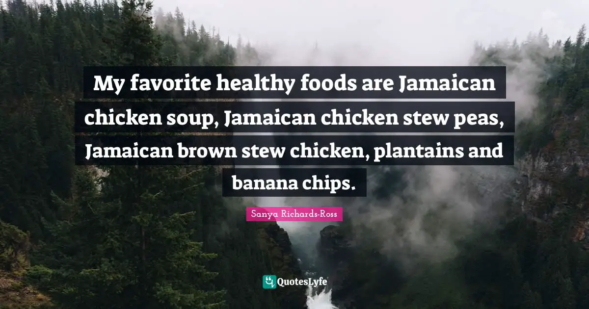 My favorite healthy foods are Jamaican chicken soup, Jamaican chicken stew peas, Jamaican brown stew chicken, plantains and banana chips.
