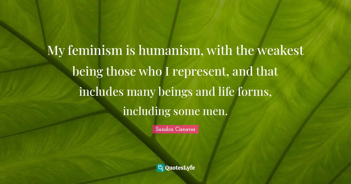 Humanism Quotes: "My feminism is humanism, with the weakest being those who I represent, and that includes many beings and life forms, including some men."