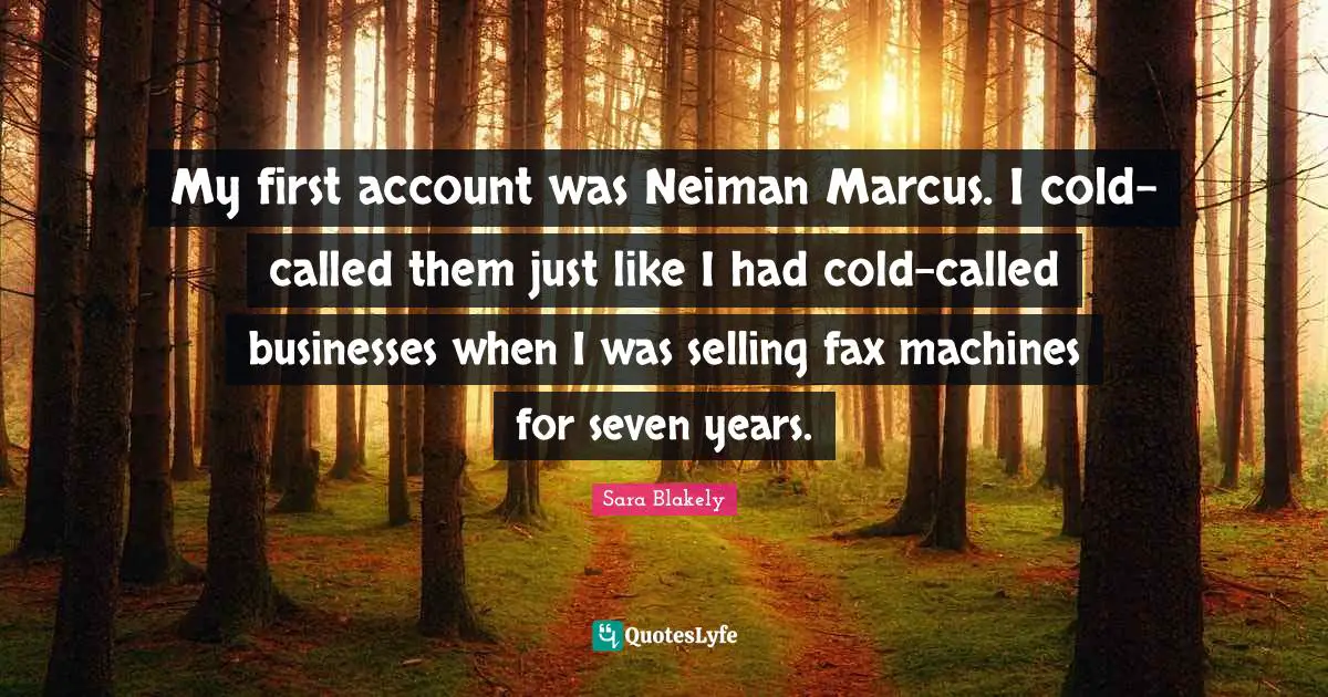 Sara Blakely Quotes: "My first account was Neiman Marcus. I cold-called them just like I had cold-called businesses when I was selling fax machines for seven years."