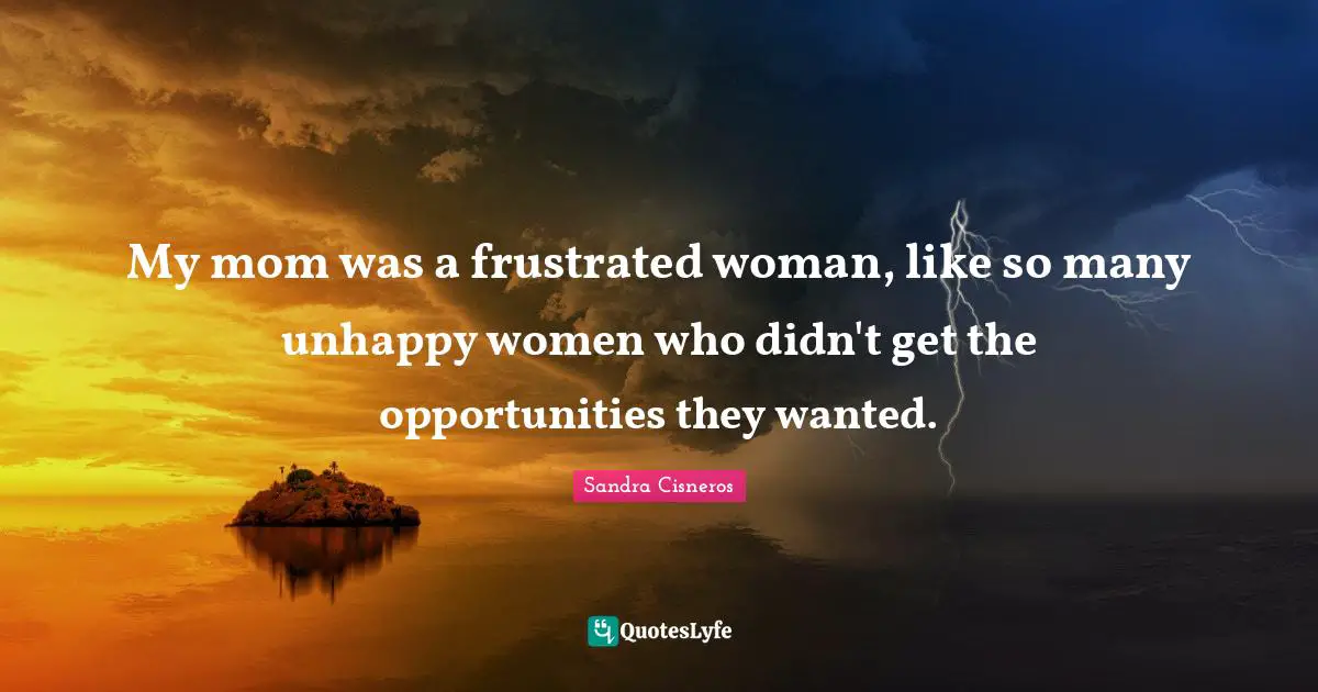 My mom was a frustrated woman, like so many unhappy women who didn't get the opportunities they wanted.
