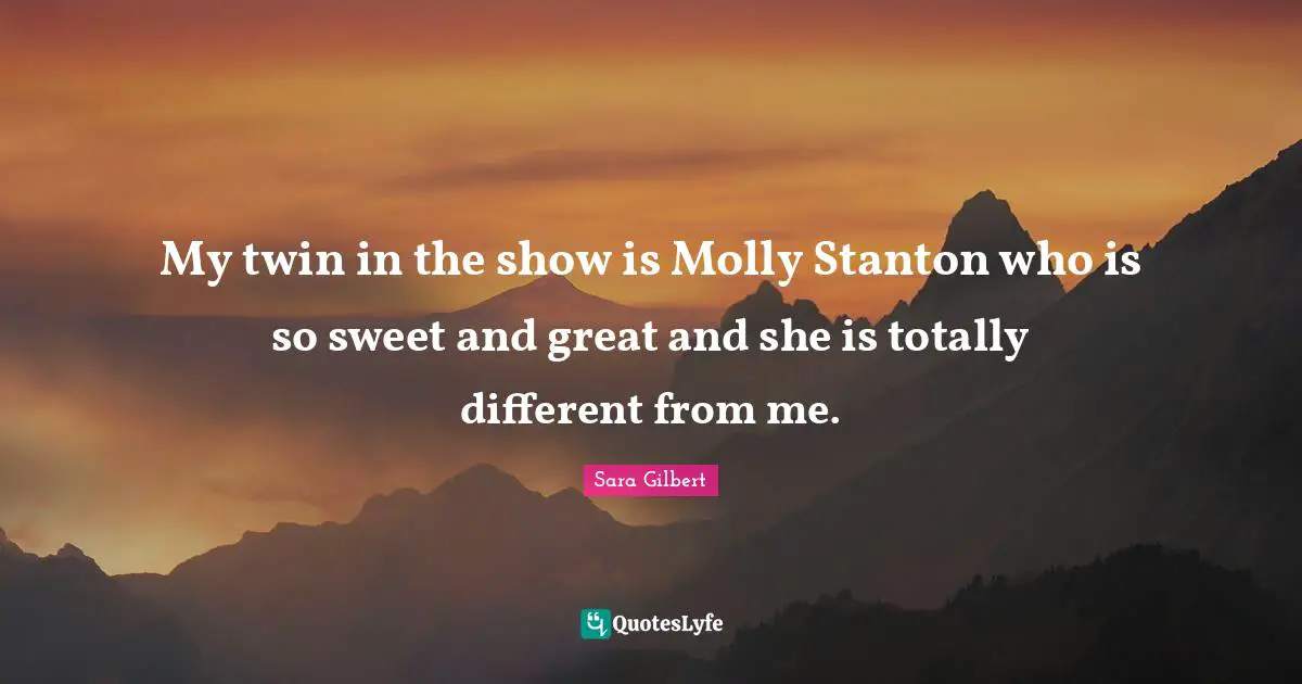 My twin in the show is Molly Stanton who is so sweet and great and she is totally different from me.