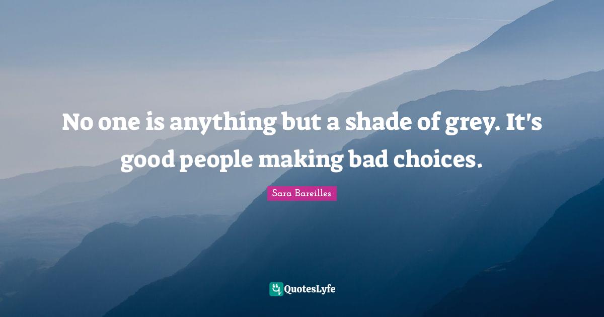 No one is anything but a shade of grey. It's good people making bad choices.