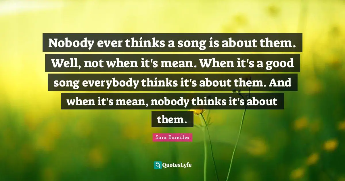 Nobody ever thinks a song is about them. Well, not when it's mean. When it's a good song everybody thinks it's about them. And when it's mean, nobody thinks it's about them.