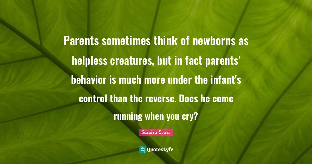 Parents sometimes think of newborns as helpless creatures, but in fact parents' behavior is much more under the infant's control than the reverse. Does he come running when you cry?