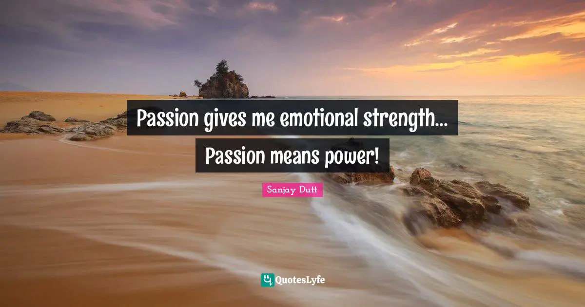 Sanjay Dutt Quotes: "Passion gives me emotional strength... Passion means power!"