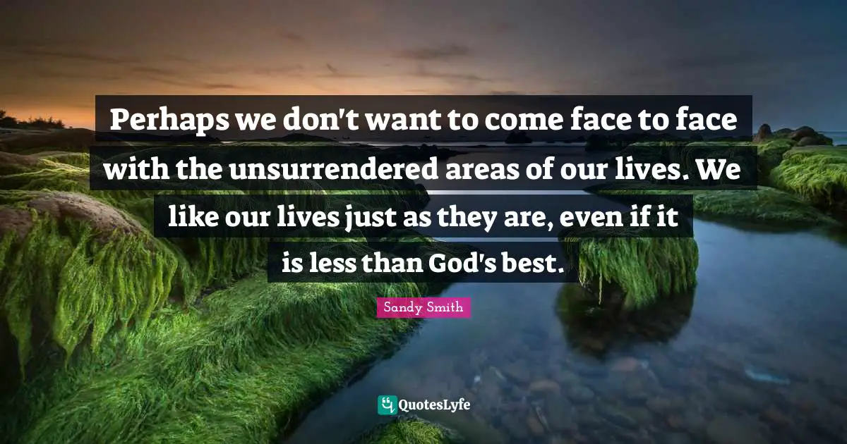 Areas Quotes: "Perhaps we don't want to come face to face with the unsurrendered areas of our lives. We like our lives just as they are, even if it is less than God's best."
