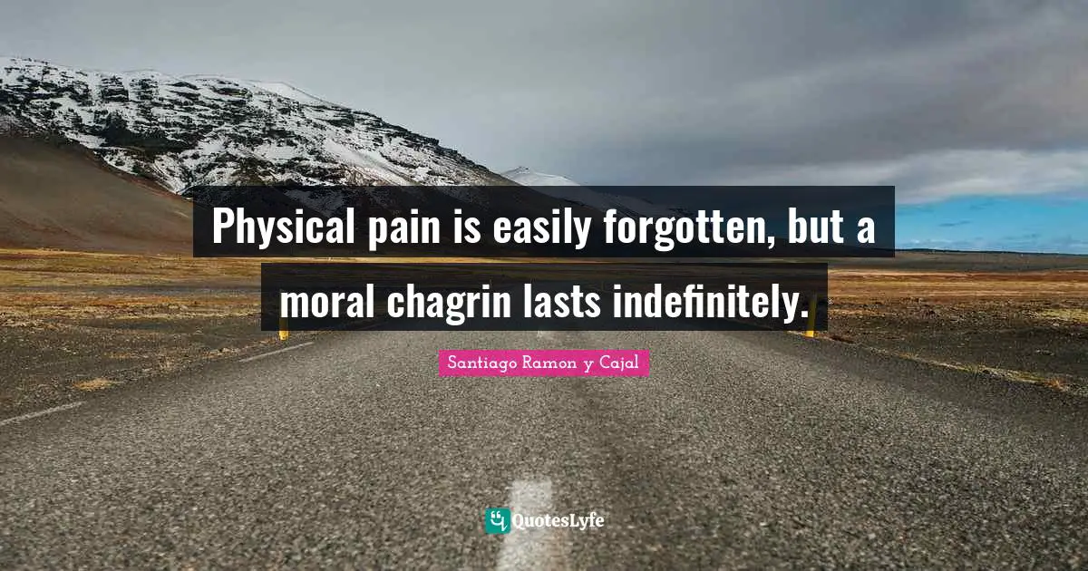 Santiago Ramon Y Cajal Quotes: "Physical pain is easily forgotten, but a moral chagrin lasts indefinitely."