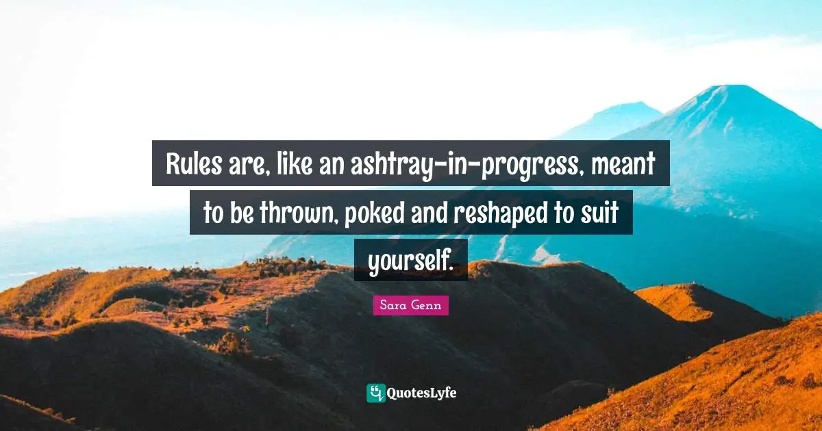 Rules are, like an ashtray-in-progress, meant to be thrown, poked and reshaped to suit yourself.