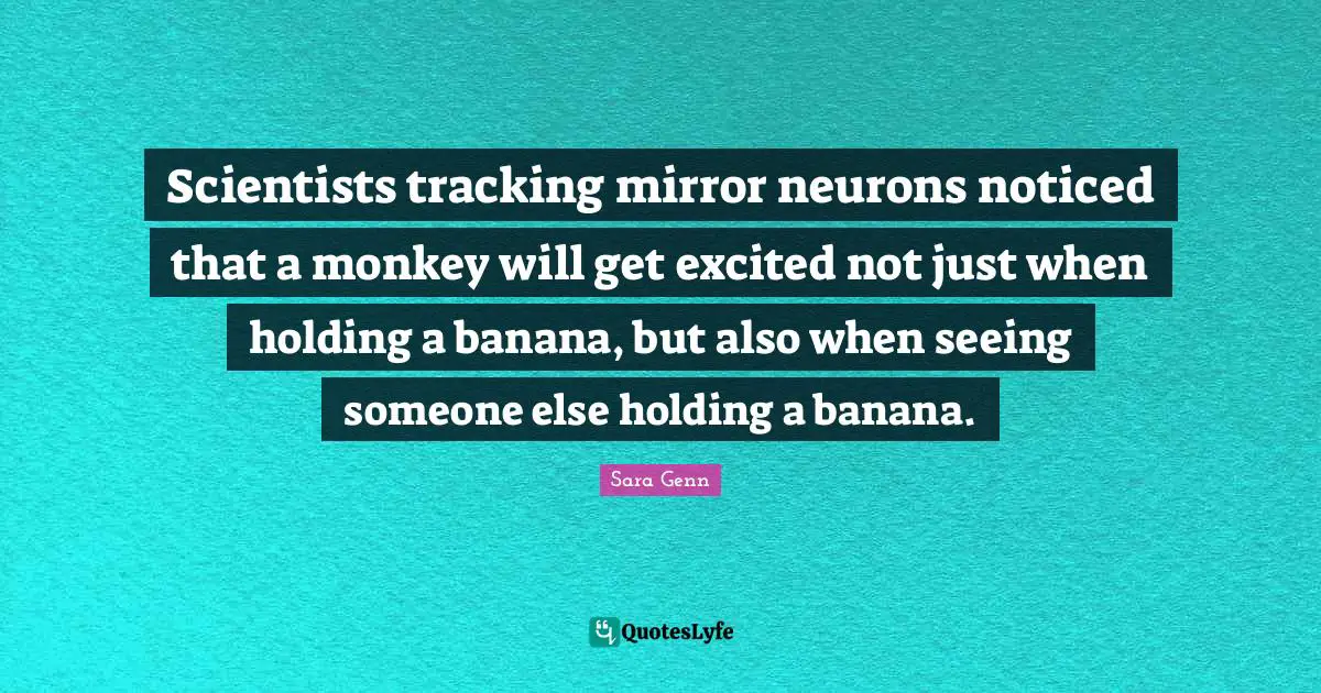 Tracking Quotes: "Scientists tracking mirror neurons noticed that a monkey will get excited not just when holding a banana, but also when seeing someone else holding a banana."