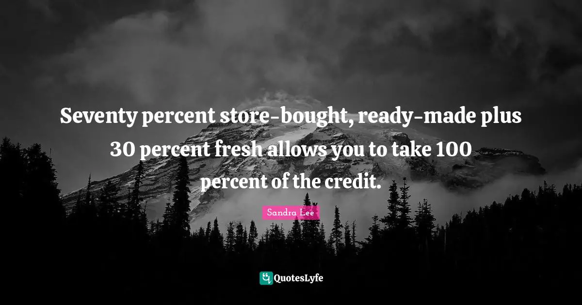 Seventy percent store-bought, ready-made plus 30 percent fresh allows you to take 100 percent of the credit.