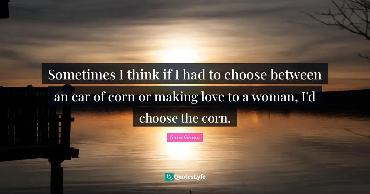 Sometimes I think if I had to choose between an ear of corn or making love to a woman, I'd choose the corn.