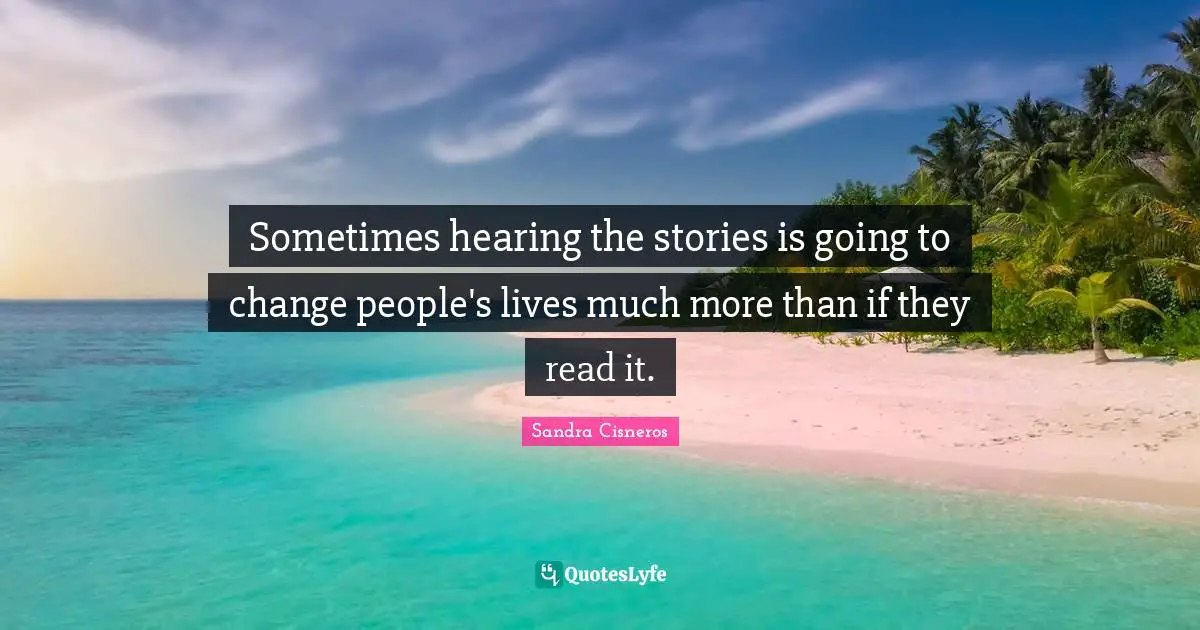 Sometimes hearing the stories is going to change people's lives much more than if they read it.