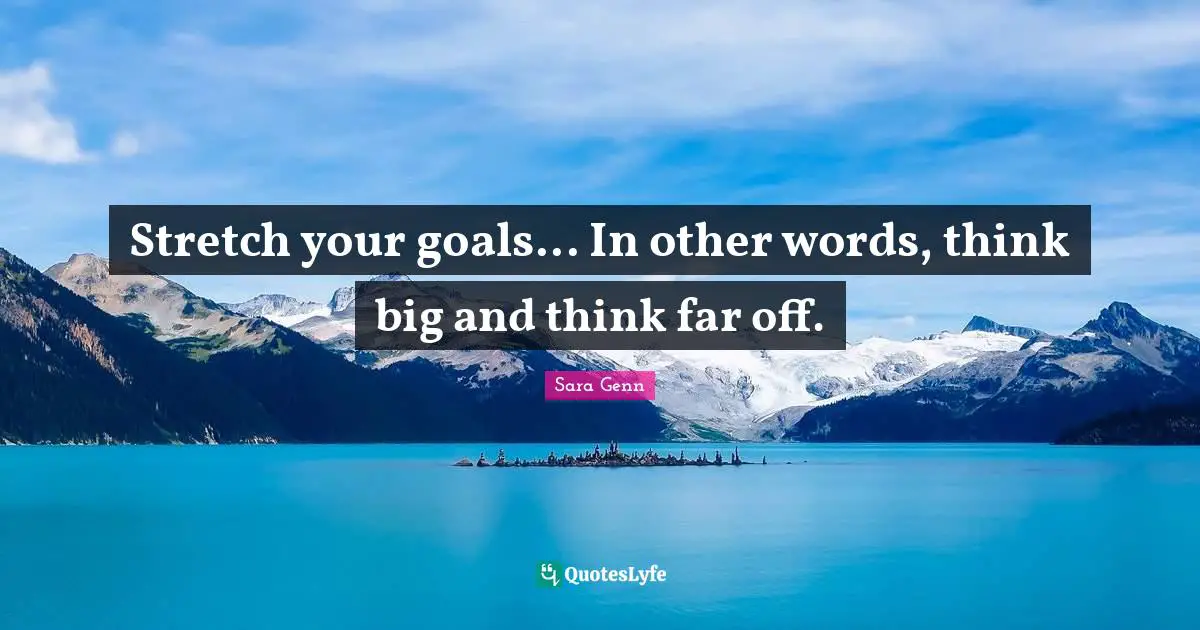 Stretch your goals... In other words, think big and think far off.