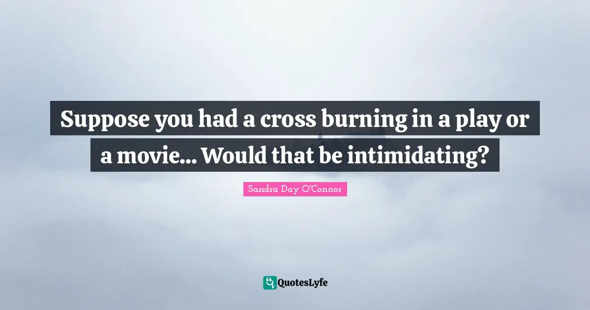 Suppose you had a cross burning in a play or a movie... Would that be intimidating?