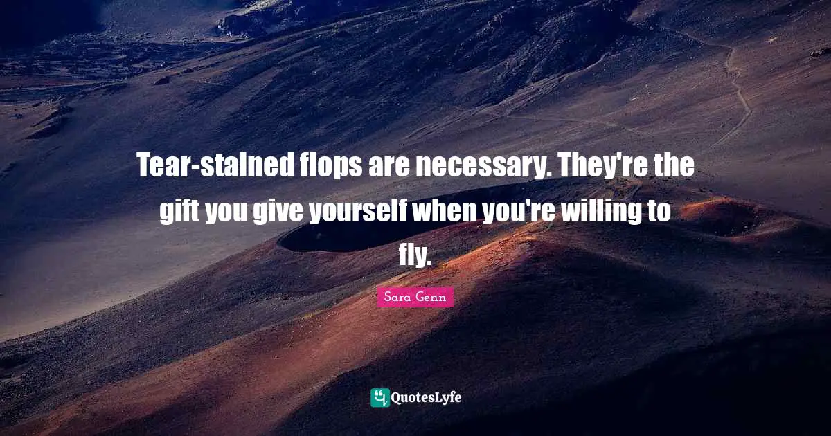 Tear-stained flops are necessary. They're the gift you give yourself when you're willing to fly.