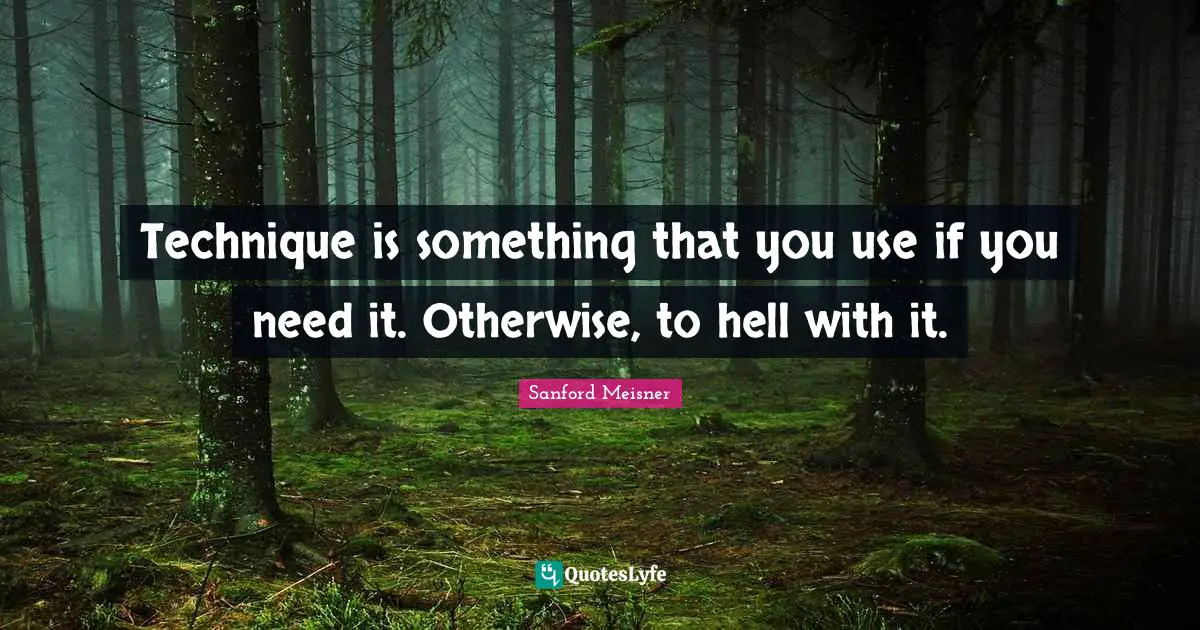 Sanford Meisner Quotes: Technique is something that you use if you need it. Otherwise, to hell with it.