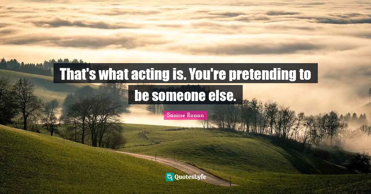 That's what acting is. You're pretending to be someone else.