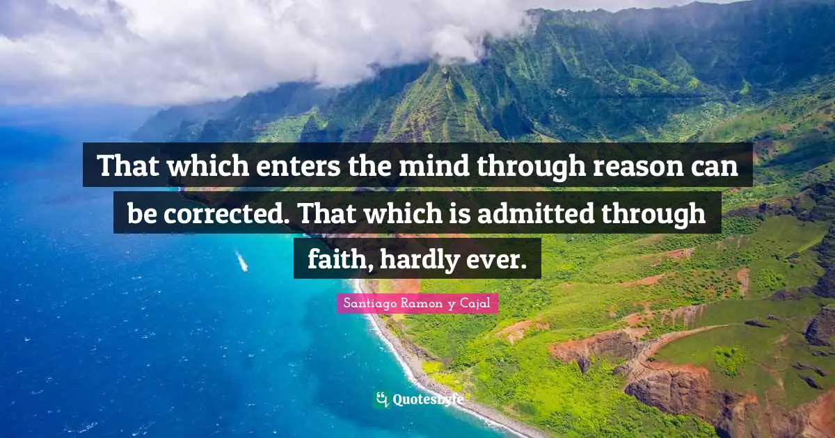 Santiago Ramon Y Cajal Quotes: "That which enters the mind through reason can be corrected. That which is admitted through faith, hardly ever."
