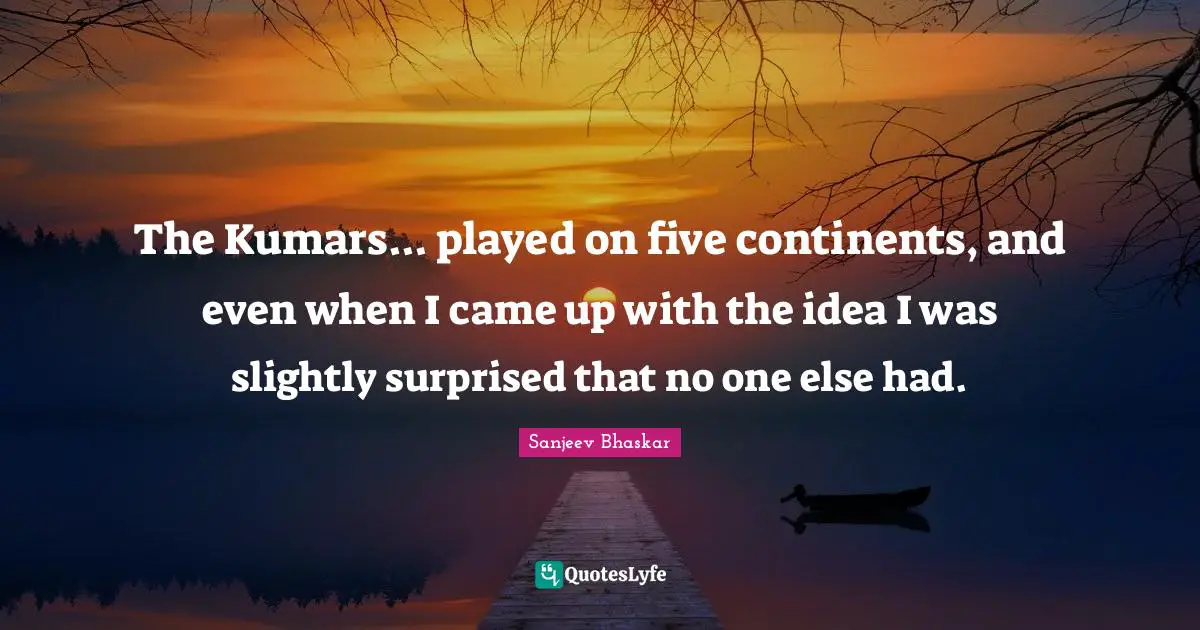 The Kumars... played on five continents, and even when I came up with the idea I was slightly surprised that no one else had.