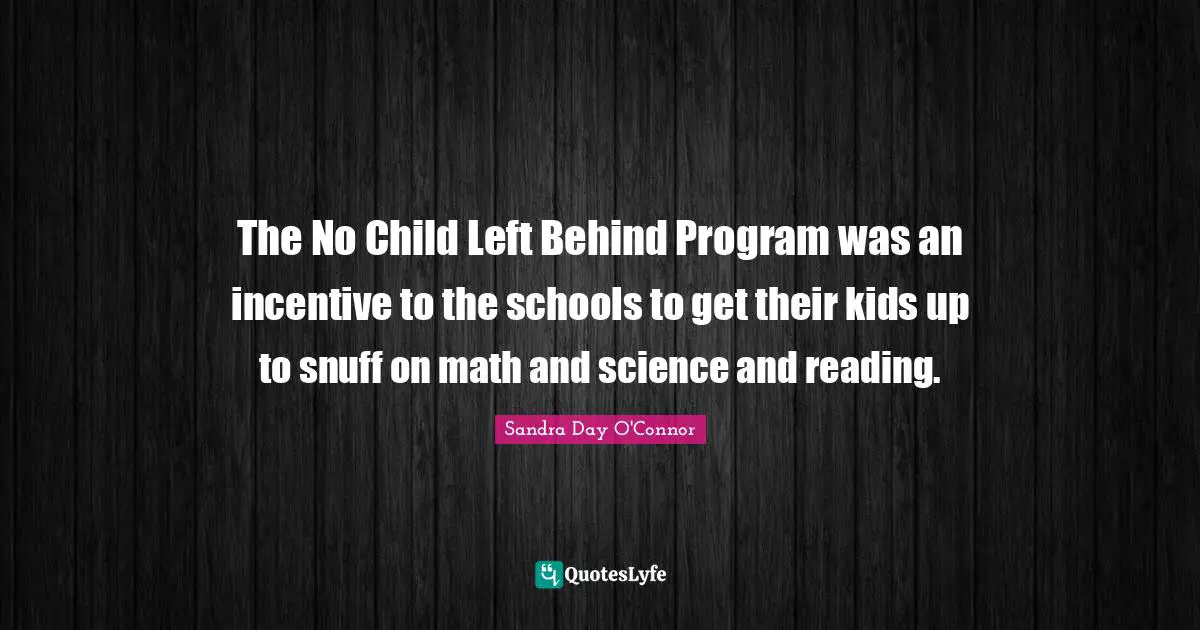 The No Child Left Behind Program was an incentive to the schools to get their kids up to snuff on math and science and reading.