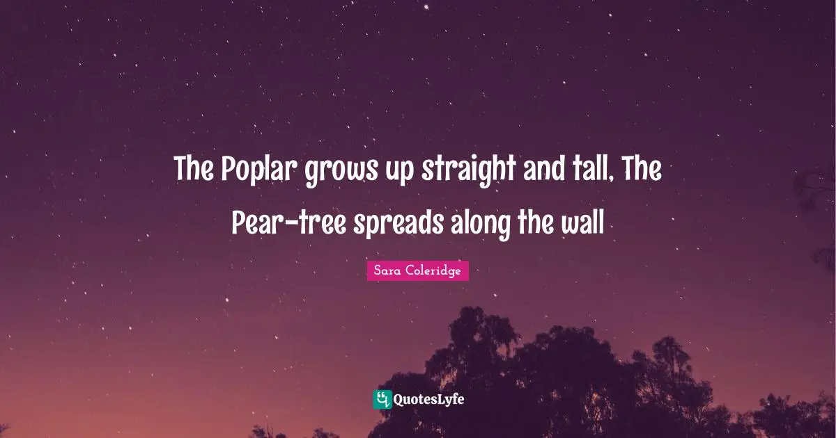 The Poplar grows up straight and tall, The Pear-tree spreads along the wall