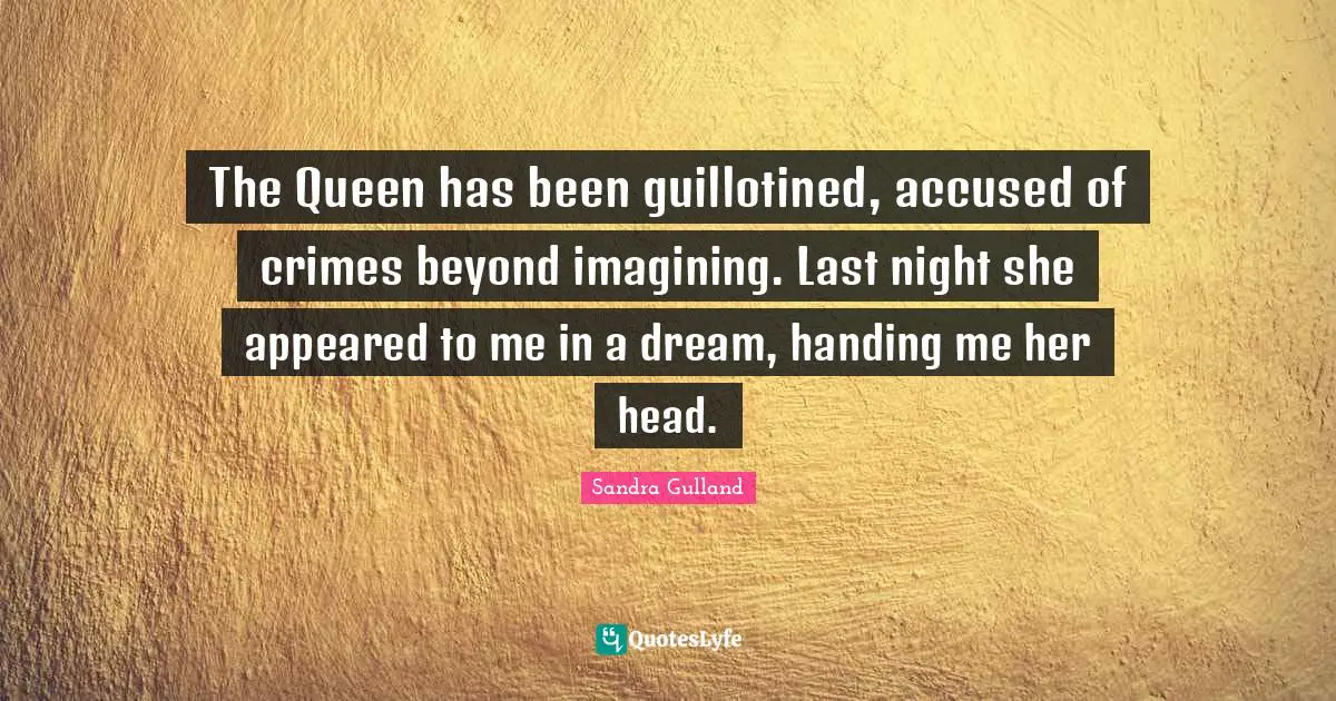 The Queen has been guillotined, accused of crimes beyond imagining. Last night she appeared to me in a dream, handing me her head.