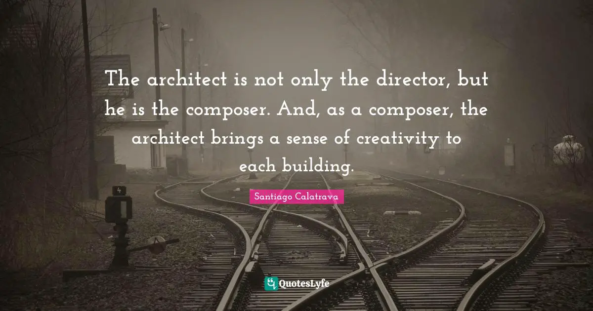 Directors Quotes: "The architect is not only the director, but he is the composer. And, as a composer, the architect brings a sense of creativity to each building."