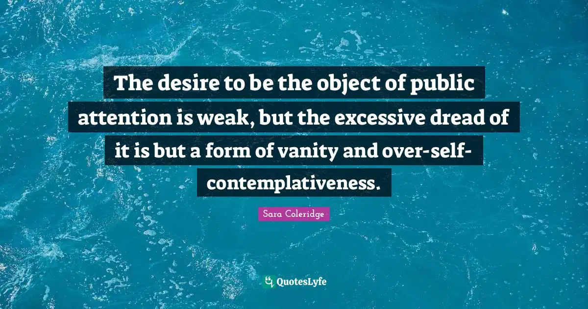 The desire to be the object of public attention is weak, but the excessive dread of it is but a form of vanity and over-self-contemplativeness.