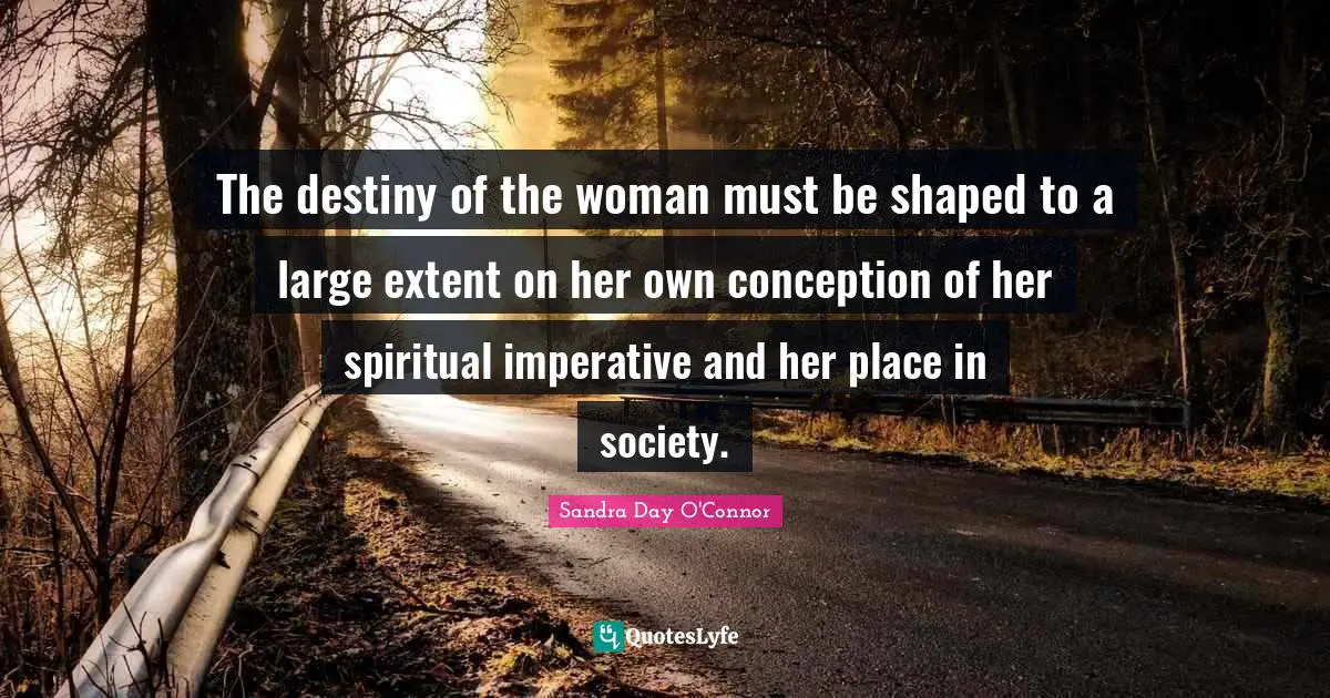 The destiny of the woman must be shaped to a large extent on her own conception of her spiritual imperative and her place in society.