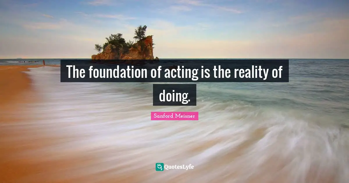Sanford Meisner Quotes: "The foundation of acting is the reality of doing."