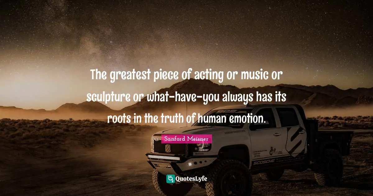 Sanford Meisner Quotes: "The greatest piece of acting or music or sculpture or what-have-you always has its roots in the truth of human emotion."