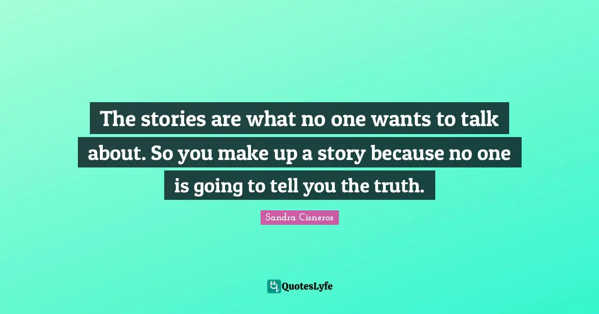 The stories are what no one wants to talk about. So you make up a story because no one is going to tell you the truth.