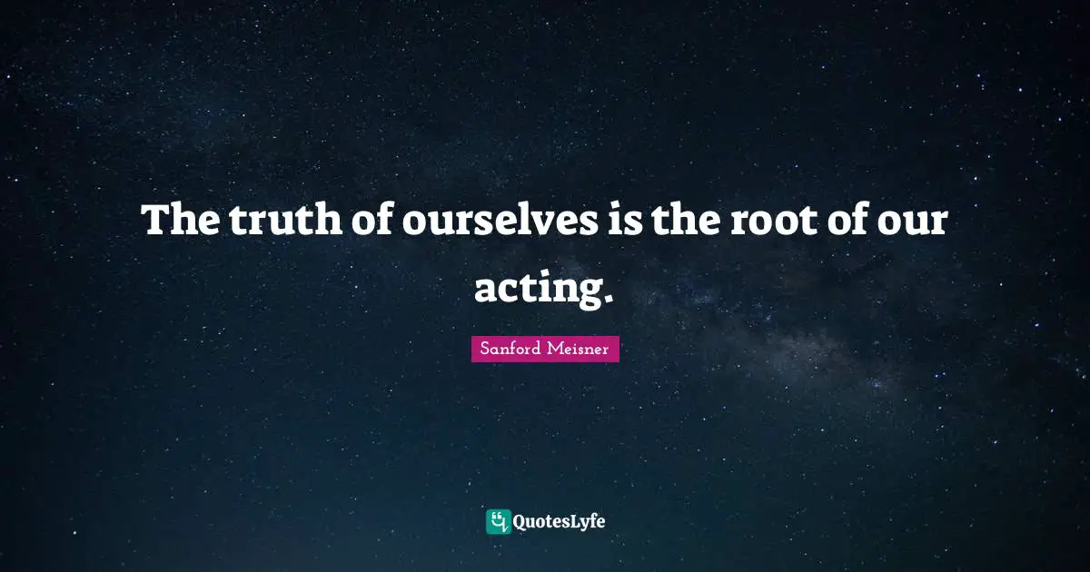 Sanford Meisner Quotes: "The truth of ourselves is the root of our acting."