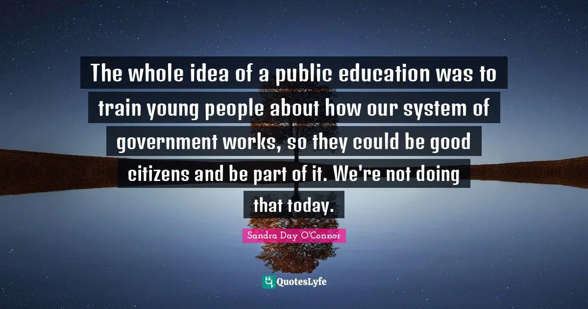 The whole idea of a public education was to train young people about how our system of government works, so they could be good citizens and be part of it. We're not doing that today.