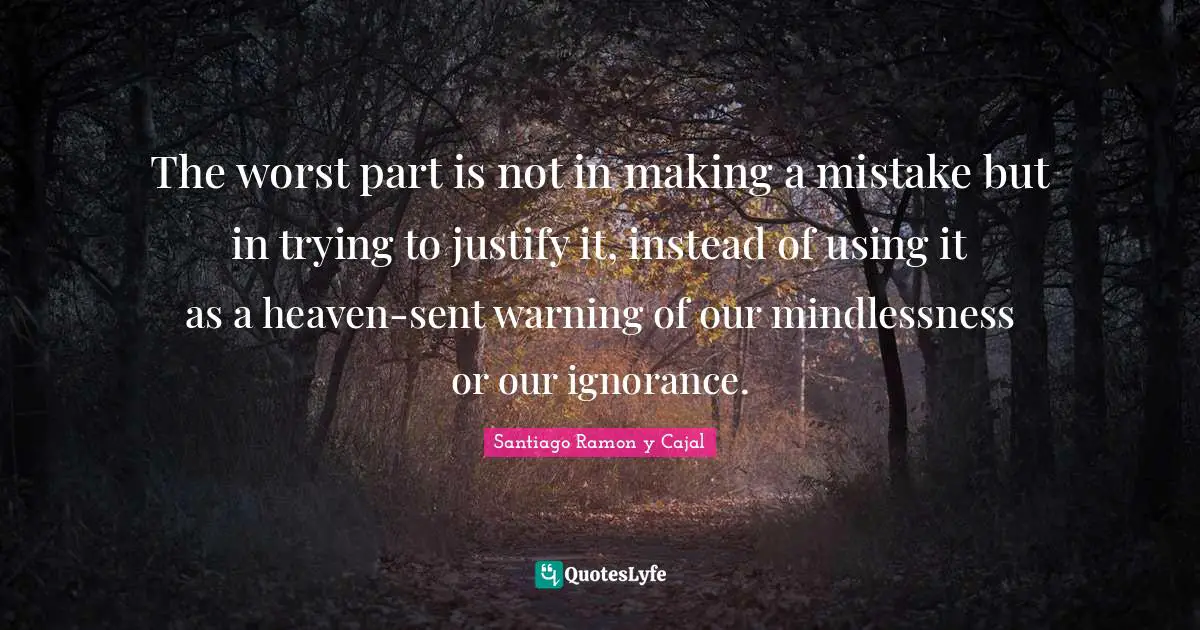 Santiago Ramon Y Cajal Quotes: "The worst part is not in making a mistake but in trying to justify it, instead of using it as a heaven-sent warning of our mindlessness or our ignorance."