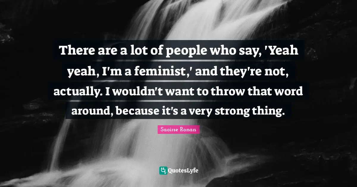 Very Strong Quotes: "There are a lot of people who say, 'Yeah yeah, I'm a feminist,' and they're not, actually. I wouldn't want to throw that word around, because it's a very strong thing."