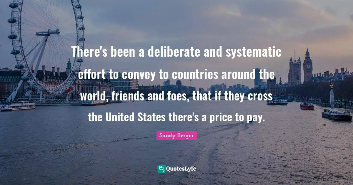There's been a deliberate and systematic effort to convey to countries around the world, friends and foes, that if they cross the United States there's a price to pay.