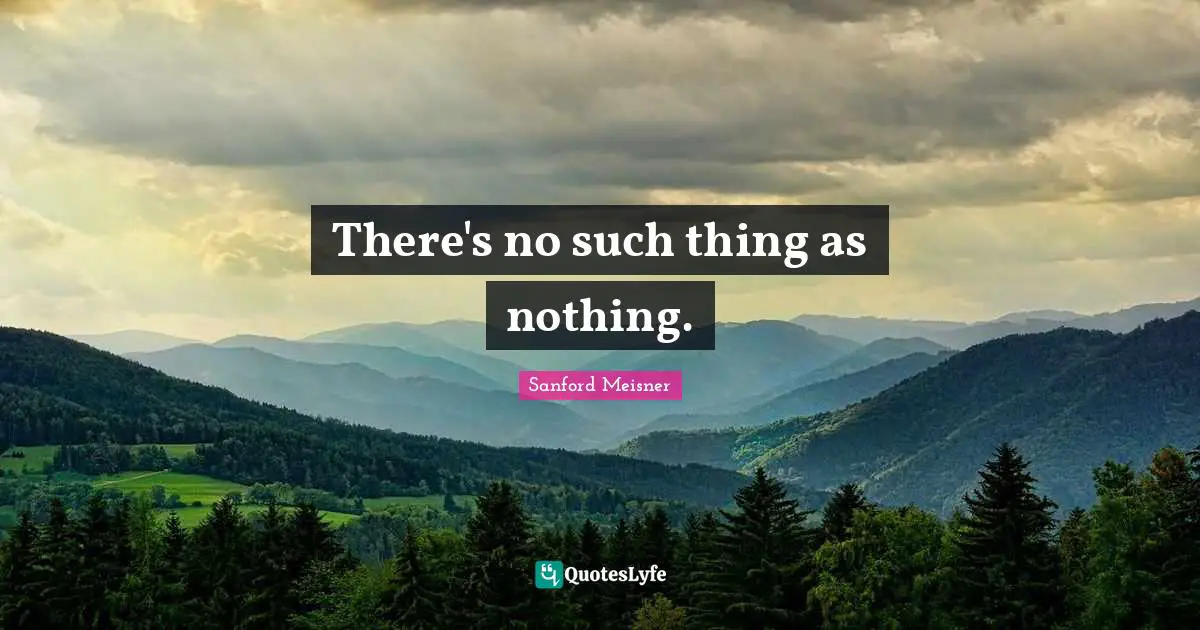 Sanford Meisner Quotes: "There's no such thing as nothing."