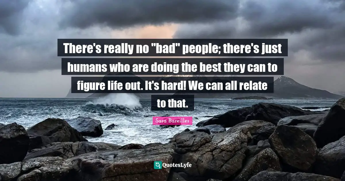 There's really no "bad" people; there's just humans who are doing the best they can to figure life out. It's hard! We can all relate to that.