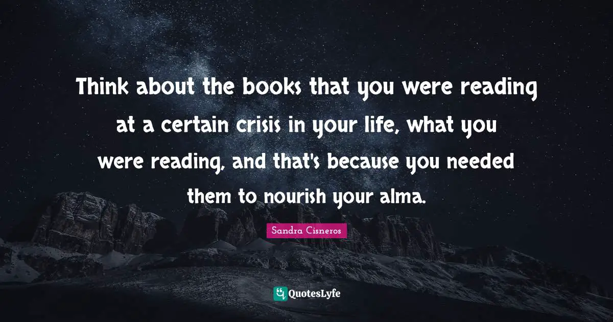 Think about the books that you were reading at a certain crisis in your life, what you were reading, and that's because you needed them to nourish your alma.