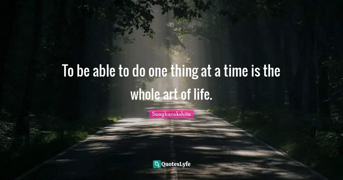 To be able to do one thing at a time is the whole art of life.