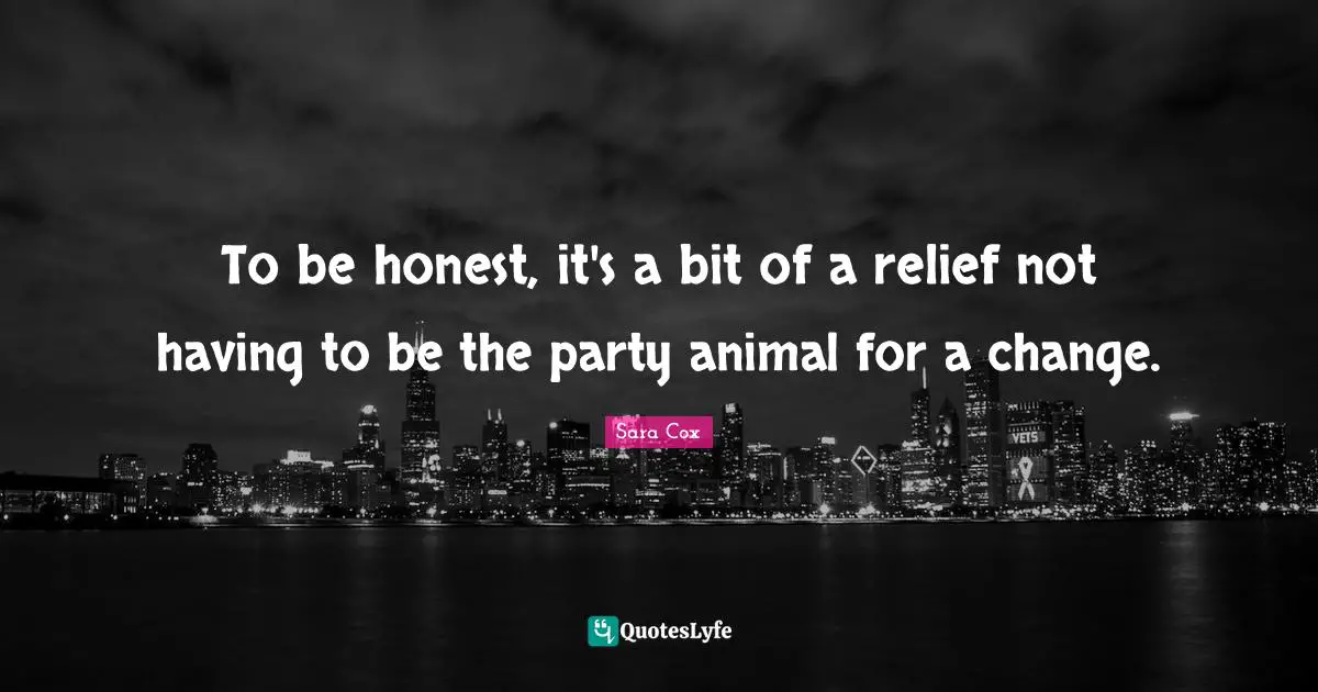 To be honest, it's a bit of a relief not having to be the party animal for a change.