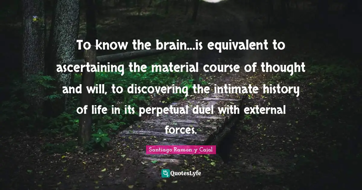 Santiago Ramon Y Cajal Quotes: "To know the brain...is equivalent to ascertaining the material course of thought and will, to discovering the intimate history of life in its perpetual duel with external forces."