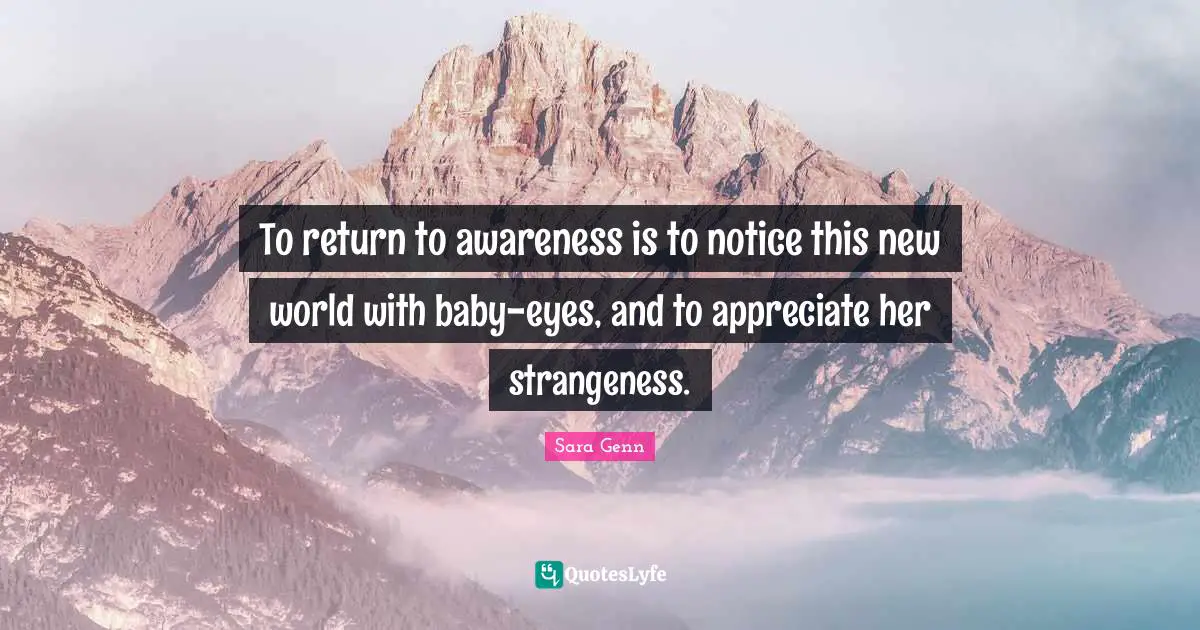 To return to awareness is to notice this new world with baby-eyes, and to appreciate her strangeness.