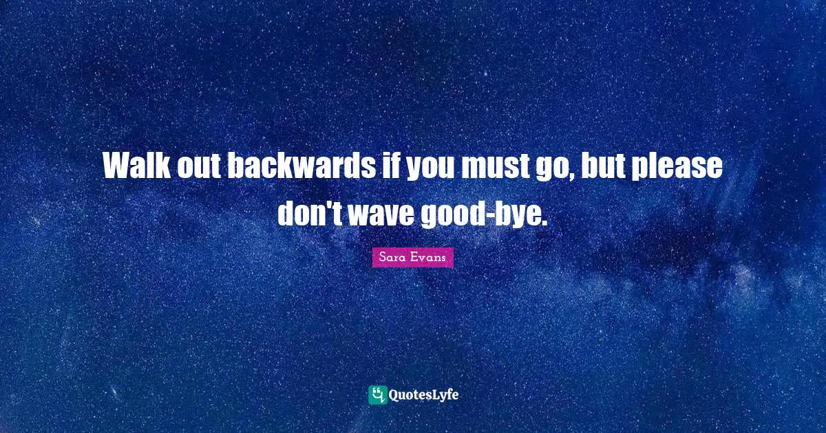 Bye Quotes: "Walk out backwards if you must go, but please don't wave good-bye."